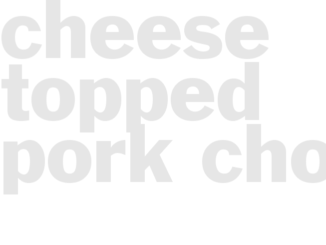 CHEESE TOPPED PORK CHOPS