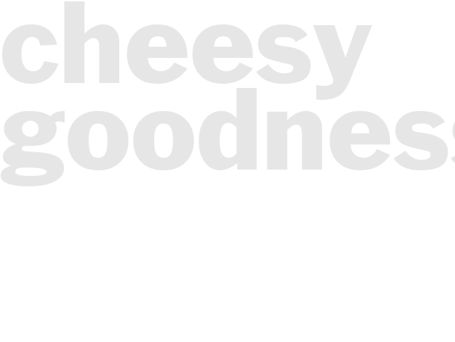 CHEESY GOODNESS