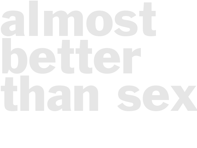 *ALMOST BETTER THAN SEX*