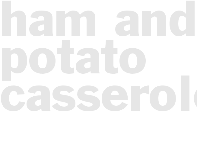 * HAM AND POTATO CASSEROLE *