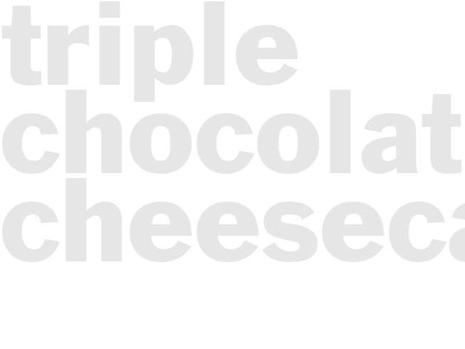 TRIPLE CHOCOLATE CHEESECAKE