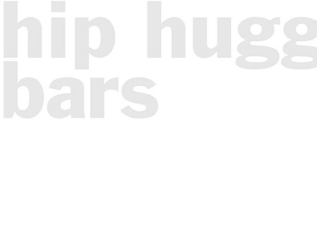 HIP HUGGER BARS
