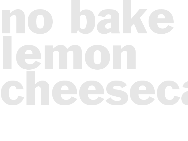 NO BAKE LEMON CHEESECAKE