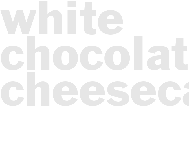 WHITE CHOCOLATE CHEESECAKE 