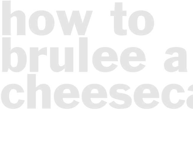 How to Brulee a Cheesecake