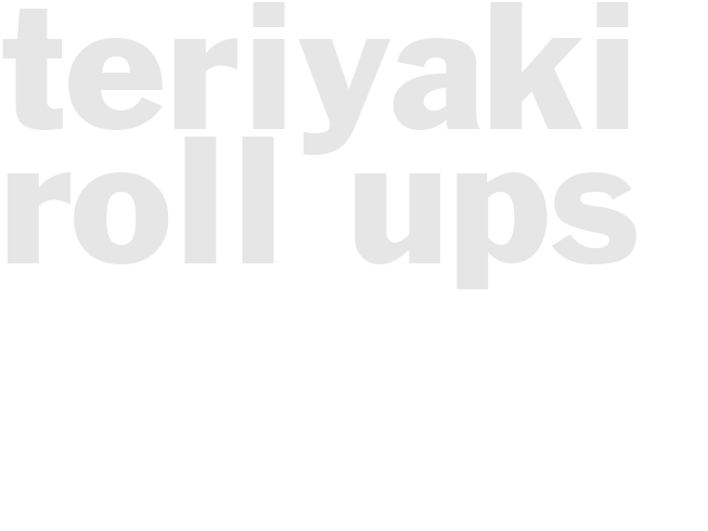 TERIYAKI ROLL UPS