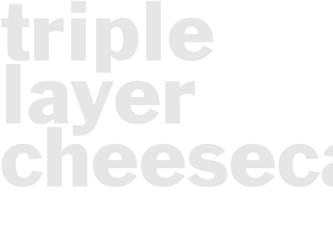 TRIPLE LAYER CHEESECAKE